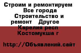 Строим и ремонтируем - Все города Строительство и ремонт » Другое   . Карелия респ.,Костомукша г.